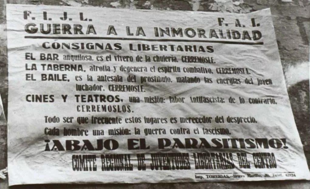 El afán moralizador también formaba parte de los anarquistas. En la imagen un cartel de las Juventudes Libertarias pidiendo que se cerrase el bar, “vivero de la chulería”, la taberna, “atrofia y degenera el espíritu combativo”, y el baile, “antesala del prostíbulo, matando las energías del joven luchador”. Y también pedían que fueran cerrados los cines y teatros que no dedicasen su labor a la lucha antifascista.